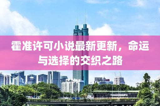 霍准许可小说最新更新，命运与选择的交织之路