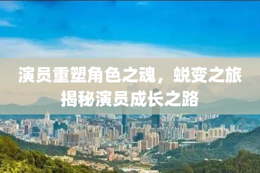 演员重塑角色之魂，蜕变之旅揭秘演员成长之路