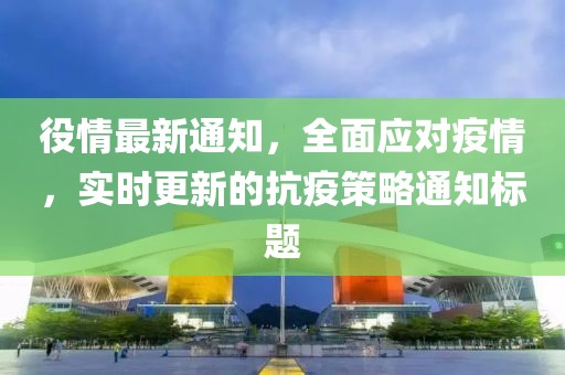 役情最新通知，全面应对疫情，实时更新的抗疫策略通知标题