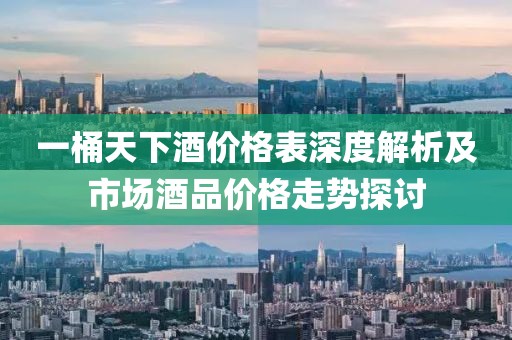 一桶天下酒价格表深度解析及市场酒品价格走势探讨
