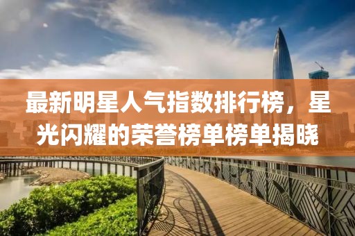 最新明星人气指数排行榜，星光闪耀的荣誉榜单榜单揭晓