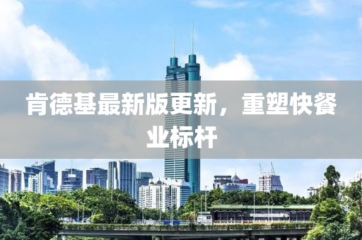 肯德基最新版更新，重塑快餐业标杆
