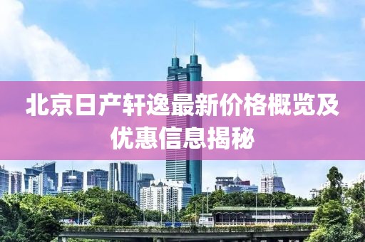 北京日产轩逸最新价格概览及优惠信息揭秘