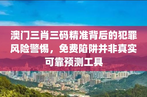 澳门三肖三码精准背后的犯罪风险警惕，免费陷阱并非真实可靠预测工具