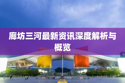 廊坊三河最新资讯深度解析与概览