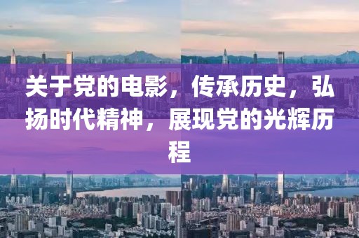 关于党的电影，传承历史，弘扬时代精神，展现党的光辉历程