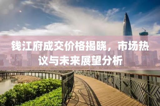 钱江府成交价格揭晓，市场热议与未来展望分析