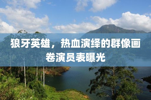 狼牙英雄，热血演绎的群像画卷演员表曝光