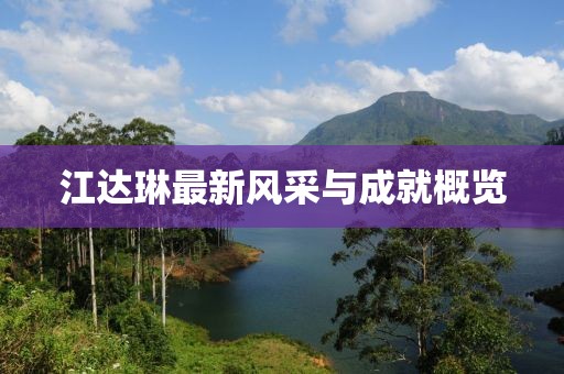 江达琳最新风采与成就概览