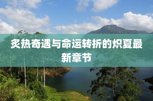 炙热奇遇与命运转折的炽夏最新章节