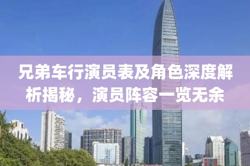 兄弟车行演员表及角色深度解析揭秘，演员阵容一览无余