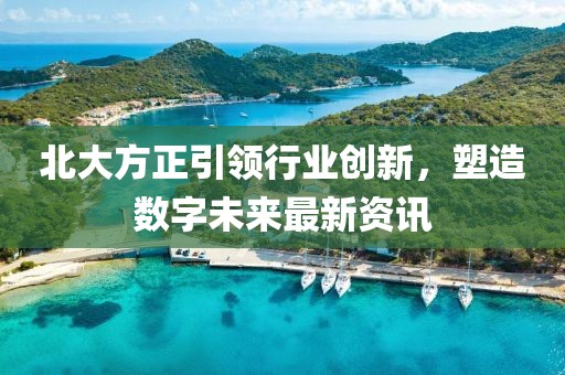 北大方正引领行业创新，塑造数字未来最新资讯