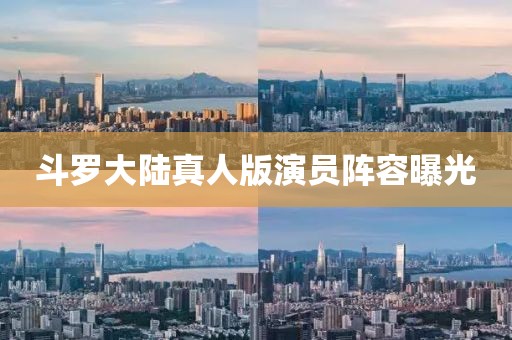 斗罗大陆真人版演员阵容曝光