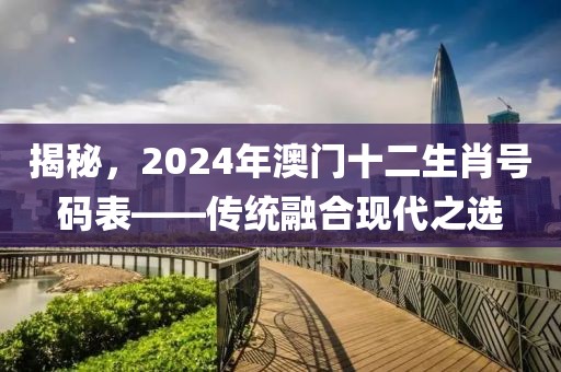 揭秘，2024年澳门十二生肖号码表——传统融合现代之选