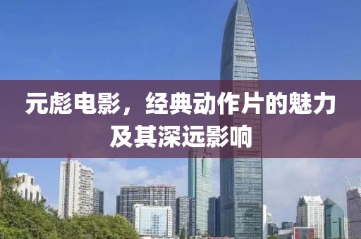 元彪电影，经典动作片的魅力及其深远影响