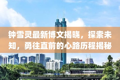 钟雪灵最新博文揭晓，探索未知，勇往直前的心路历程揭秘