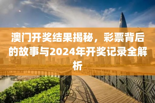 澳门开奖结果揭秘，彩票背后的故事与2024年开奖记录全解析