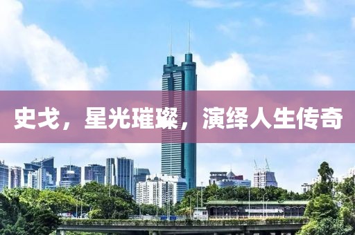 史戈，星光璀璨，演绎人生传奇