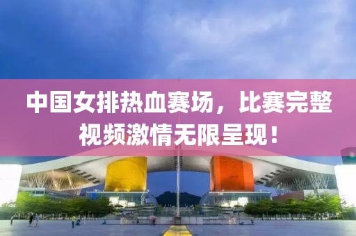 中国女排热血赛场，比赛完整视频激情无限呈现！