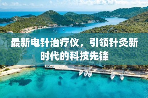 最新电针治疗仪，引领针灸新时代的科技先锋