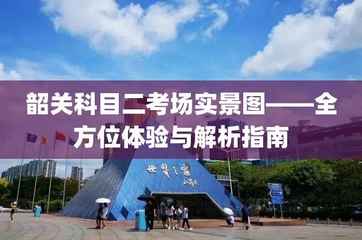 韶关科目二考场实景图——全方位体验与解析指南