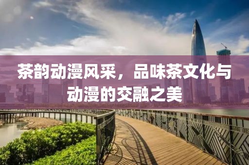 茶韵动漫风采，品味茶文化与动漫的交融之美