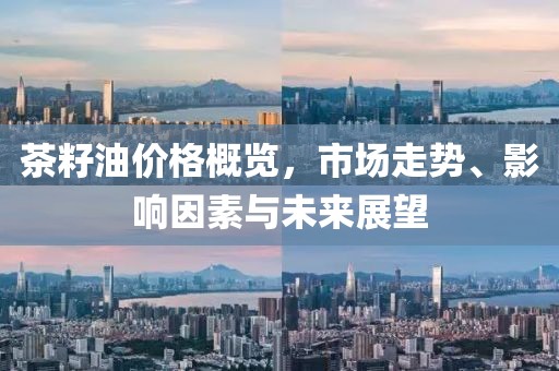 茶籽油价格概览，市场走势、影响因素与未来展望
