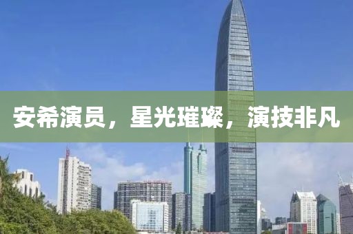 安希演员，星光璀璨，演技非凡