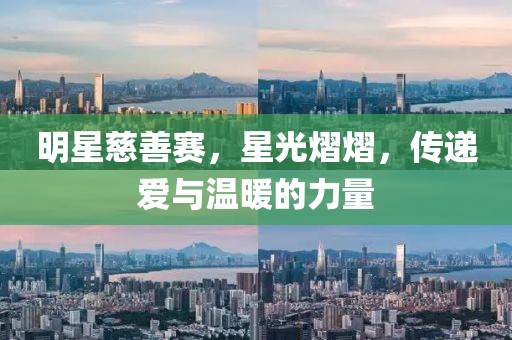 明星慈善赛，星光熠熠，传递爱与温暖的力量