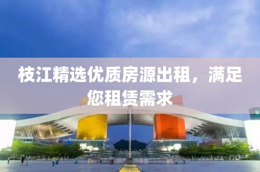 枝江精选优质房源出租，满足您租赁需求