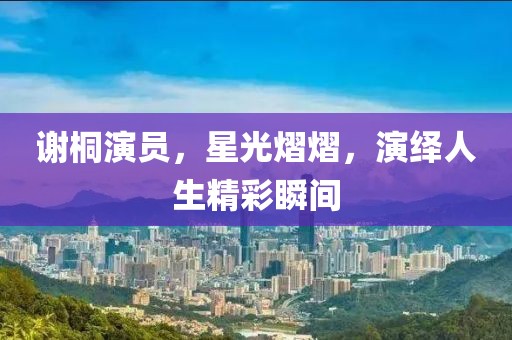 谢桐演员，星光熠熠，演绎人生精彩瞬间