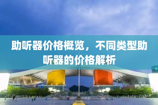 助听器价格概览，不同类型助听器的价格解析