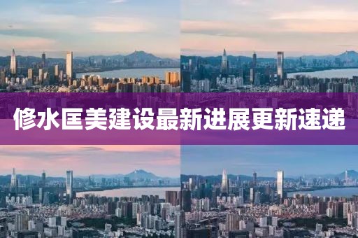修水匡美建设最新进展更新速递