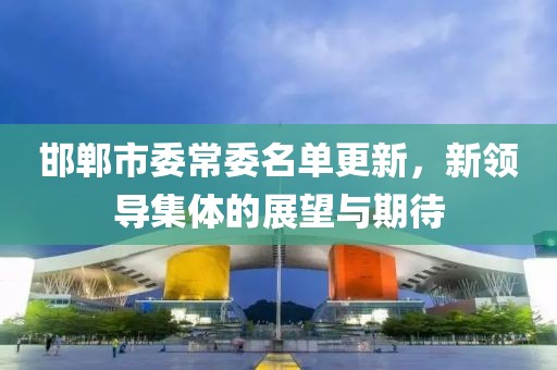 邯郸市委常委名单更新，新领导集体的展望与期待