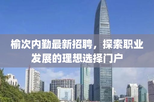 榆次内勤最新招聘，探索职业发展的理想选择门户