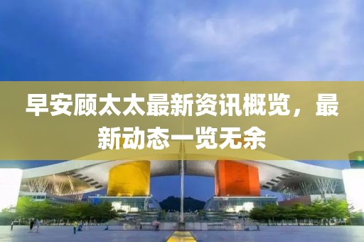 早安顾太太最新资讯概览，最新动态一览无余