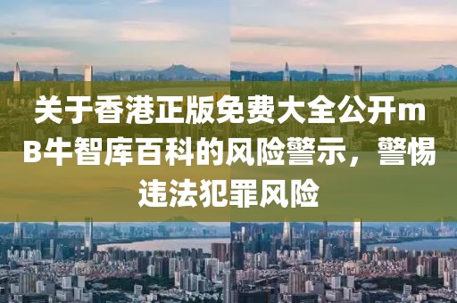 关于香港正版免费大全公开mB牛智库百科的风险警示，警惕违法犯罪风险