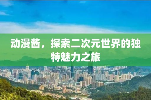 动漫酱，探索二次元世界的独特魅力之旅