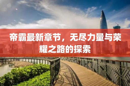 帝霸最新章节，无尽力量与荣耀之路的探索