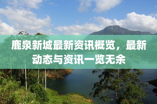 鹿泉新城最新资讯概览，最新动态与资讯一览无余