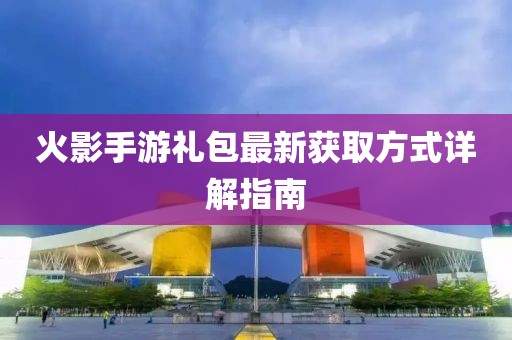 火影手游礼包最新获取方式详解指南