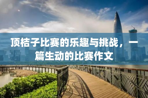 顶桔子比赛的乐趣与挑战，一篇生动的比赛作文
