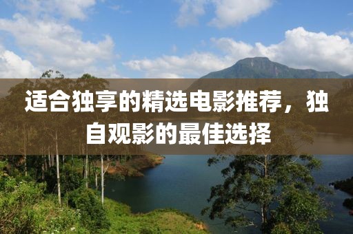适合独享的精选电影推荐，独自观影的最佳选择