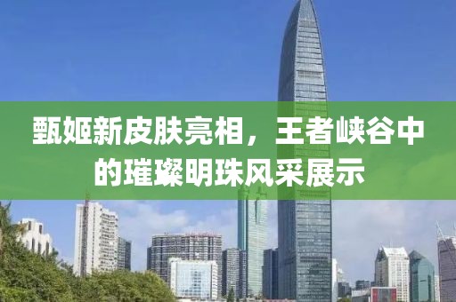 甄姬新皮肤亮相，王者峡谷中的璀璨明珠风采展示