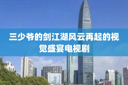 三少爷的剑江湖风云再起的视觉盛宴电视剧