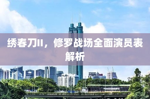 绣春刀II，修罗战场全面演员表解析
