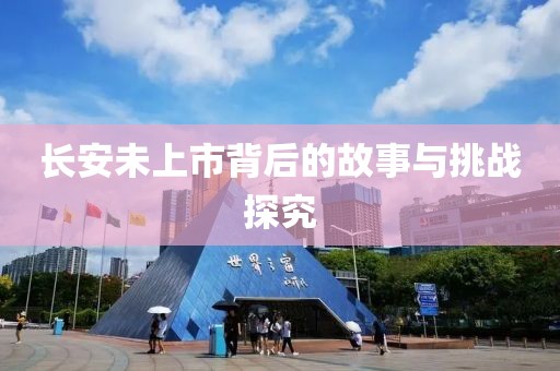 长安未上市背后的故事与挑战探究