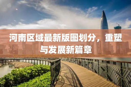 河南区域最新版图划分，重塑与发展新篇章
