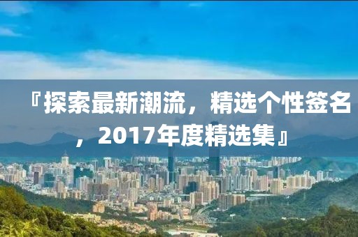 『探索最新潮流，精选个性签名，2017年度精选集』