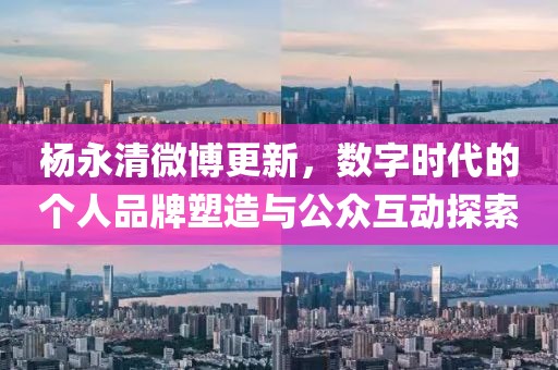 杨永清微博更新，数字时代的个人品牌塑造与公众互动探索